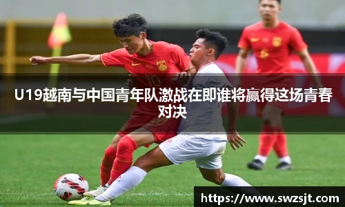 U19越南与中国青年队激战在即谁将赢得这场青春对决