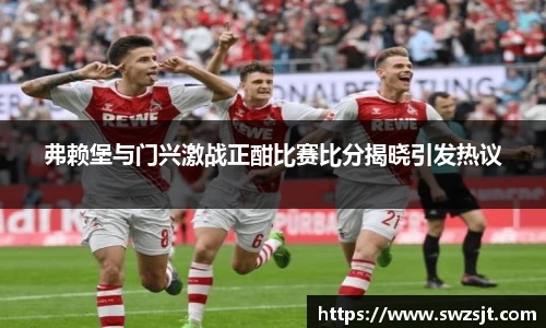 弗赖堡与门兴激战正酣比赛比分揭晓引发热议